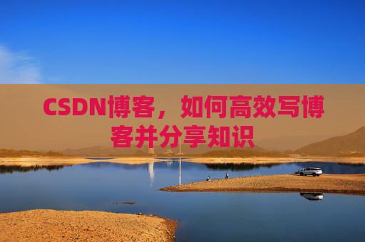 CSDN博客，如何高效写博客并分享知识