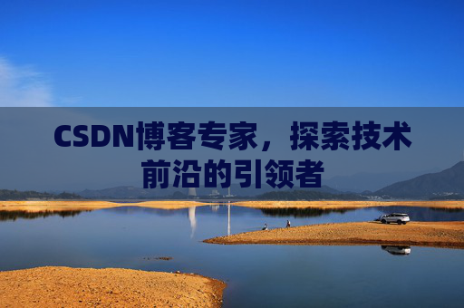 CSDN博客专家，探索技术前沿的引领者